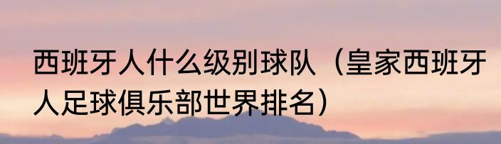 西班牙人什么级别球队（皇家西班牙人足球俱乐部世界排名）