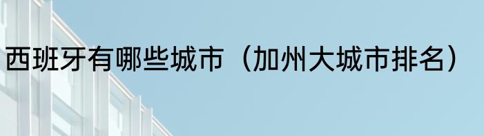 西班牙有哪些城市（加州大城市排名）