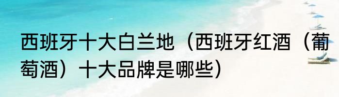 西班牙十大白兰地（西班牙红酒（葡萄酒）十大品牌是哪些）