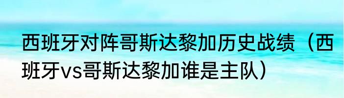 西班牙对阵哥斯达黎加历史战绩（西班牙vs哥斯达黎加谁是主队）