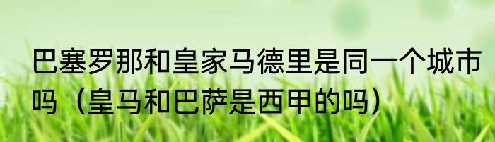 巴塞罗那和皇家马德里是同一个城市吗（皇马和巴萨是西甲的吗）