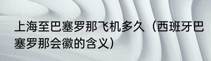 上海至巴塞罗那飞机多久（西班牙巴塞罗那会徽的含义）