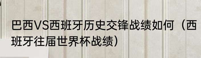 巴西VS西班牙历史交锋战绩如何（西班牙往届世界杯战绩）