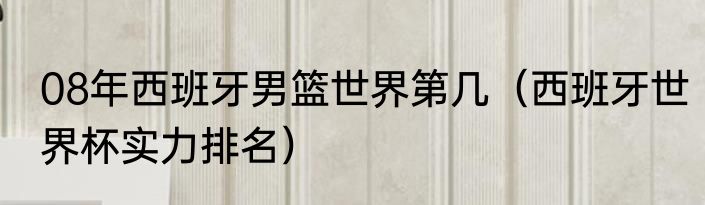 08年西班牙男篮世界第几（西班牙世界杯实力排名）