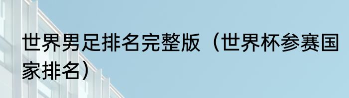 世界男足排名完整版（世界杯参赛国家排名）