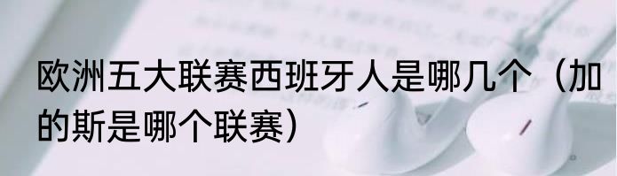 欧洲五大联赛西班牙人是哪几个（加的斯是哪个联赛）