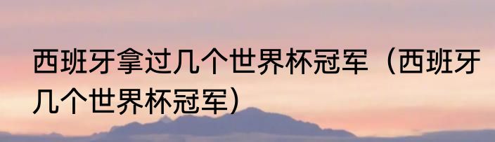 西班牙拿过几个世界杯冠军（西班牙几个世界杯冠军）