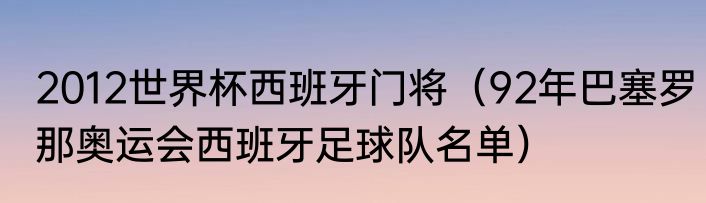 2012世界杯西班牙门将（92年巴塞罗那奥运会西班牙足球队名单）