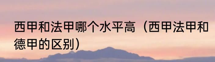 西甲和法甲哪个水平高（西甲法甲和德甲的区别）