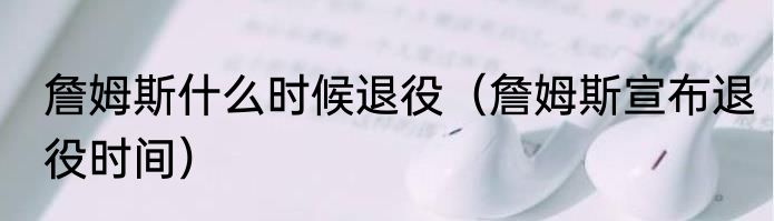 詹姆斯什么时候退役（詹姆斯宣布退役时间）