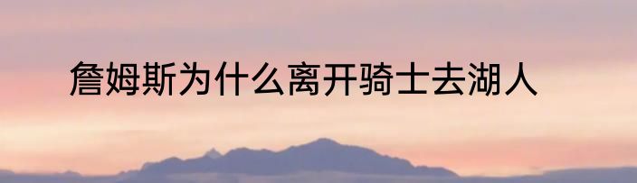 詹姆斯为什么离开骑士去湖人