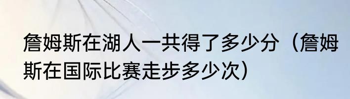 詹姆斯在湖人一共得了多少分（詹姆斯在国际比赛走步多少次）