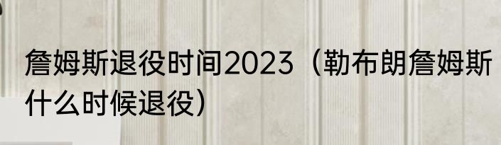 詹姆斯退役时间2023（勒布朗詹姆斯什么时候退役）