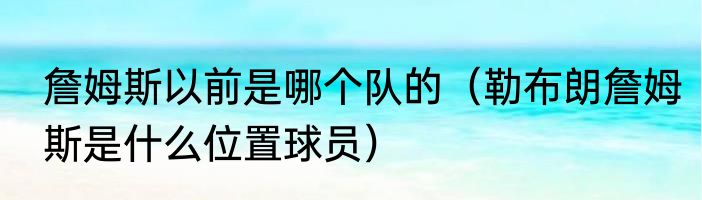 詹姆斯以前是哪个队的（勒布朗詹姆斯是什么位置球员）