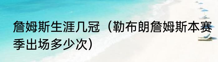詹姆斯生涯几冠（勒布朗詹姆斯本赛季出场多少次）