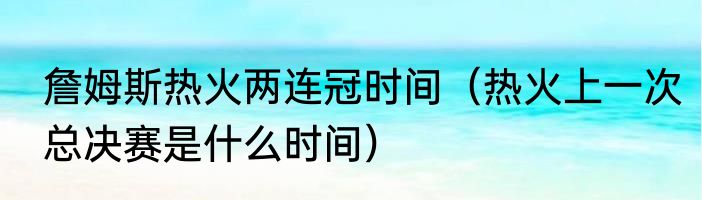 詹姆斯热火两连冠时间（热火上一次总决赛是什么时间）