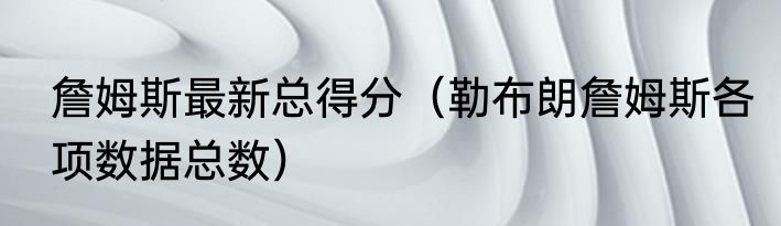 詹姆斯最新总得分（勒布朗詹姆斯各项数据总数）