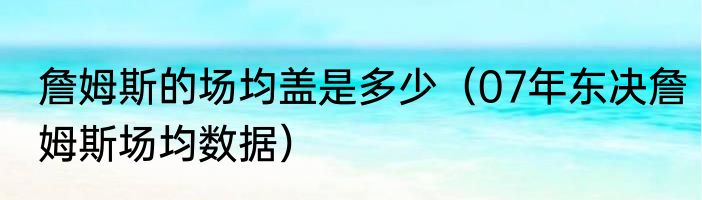 詹姆斯的场均盖是多少（07年东决詹姆斯场均数据）