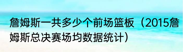 詹姆斯一共多少个前场篮板（2015詹姆斯总决赛场均数据统计）