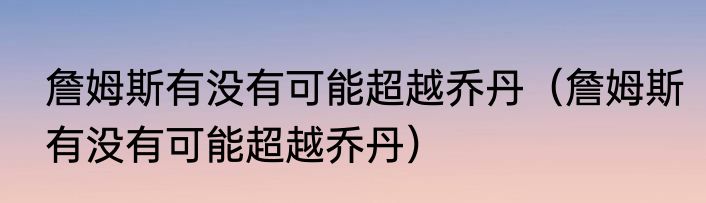 詹姆斯有没有可能超越乔丹（詹姆斯有没有可能超越乔丹）