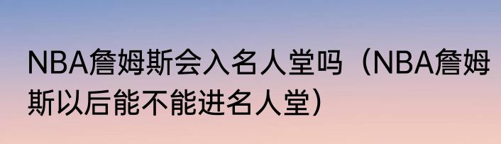 NBA詹姆斯会入名人堂吗（NBA詹姆斯以后能不能进名人堂）
