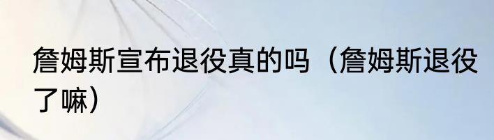 詹姆斯宣布退役真的吗（詹姆斯退役了嘛）