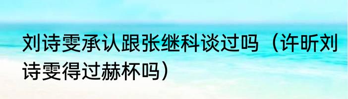 刘诗雯承认跟张继科谈过吗（许昕刘诗雯得过赫杯吗）