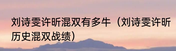 刘诗雯许昕混双有多牛（刘诗雯许昕历史混双战绩）