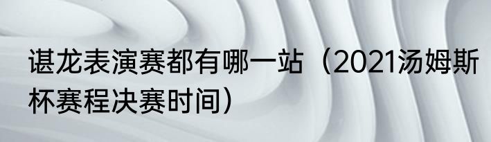 谌龙表演赛都有哪一站（2021汤姆斯杯赛程决赛时间）
