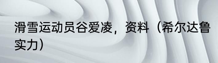 滑雪运动员谷爱凌，资料（希尔达鲁实力）