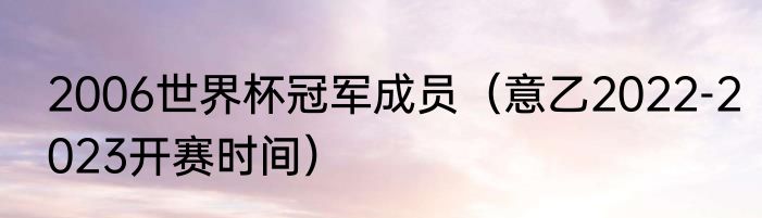 2006世界杯冠军成员（意乙2022-2023开赛时间）