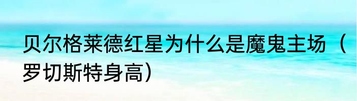 贝尔格莱德红星为什么是魔鬼主场（罗切斯特身高）