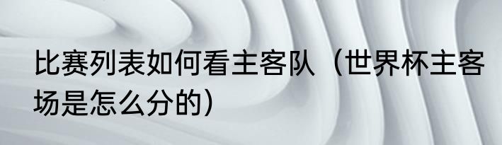 比赛列表如何看主客队（世界杯主客场是怎么分的）