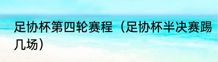 足协杯第四轮赛程（足协杯半决赛踢几场）