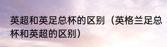 英超和英足总杯的区别（英格兰足总杯和英超的区别）