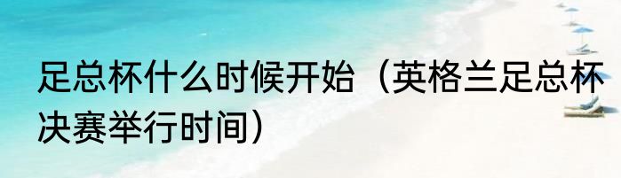 足总杯什么时候开始（英格兰足总杯决赛举行时间）