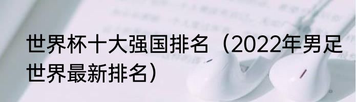 世界杯十大强国排名（2022年男足世界最新排名）