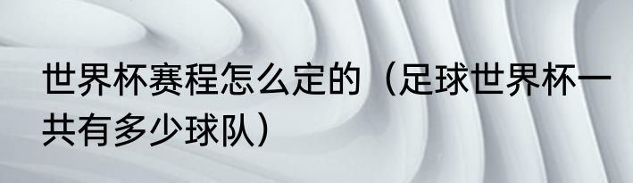 世界杯赛程怎么定的（足球世界杯一共有多少球队）