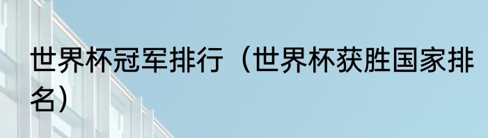 世界杯冠军排行（世界杯获胜国家排名）