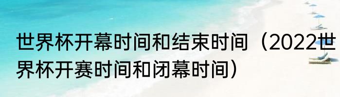 世界杯开幕时间和结束时间（2022世界杯开赛时间和闭幕时间）