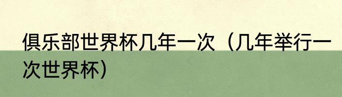 俱乐部世界杯几年一次（几年举行一次世界杯）
