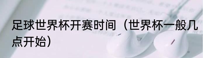 足球世界杯开赛时间（世界杯一般几点开始）