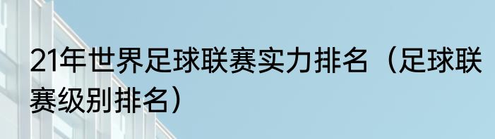 21年世界足球联赛实力排名（足球联赛级别排名）