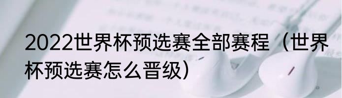 2022世界杯预选赛全部赛程（世界杯预选赛怎么晋级）