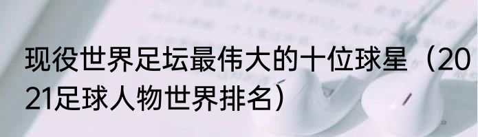 现役世界足坛最伟大的十位球星（2021足球人物世界排名）