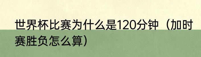 世界杯比赛为什么是120分钟（加时赛胜负怎么算）