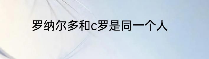 罗纳尔多和c罗是同一个人