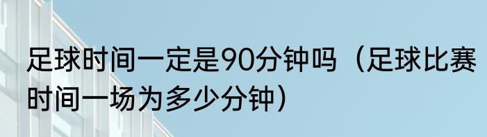 足球时间一定是90分钟吗（足球比赛时间一场为多少分钟）