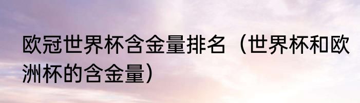欧冠世界杯含金量排名（世界杯和欧洲杯的含金量）