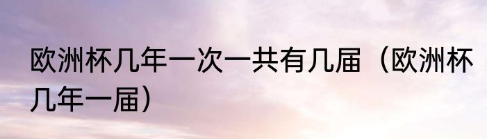 欧洲杯几年一次一共有几届（欧洲杯几年一届）